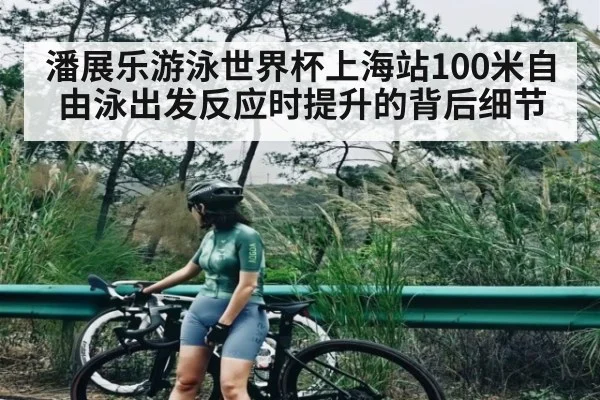 潘展乐游泳世界杯上海站100米自由泳出发反应时提升的背后细节 - kaiyun