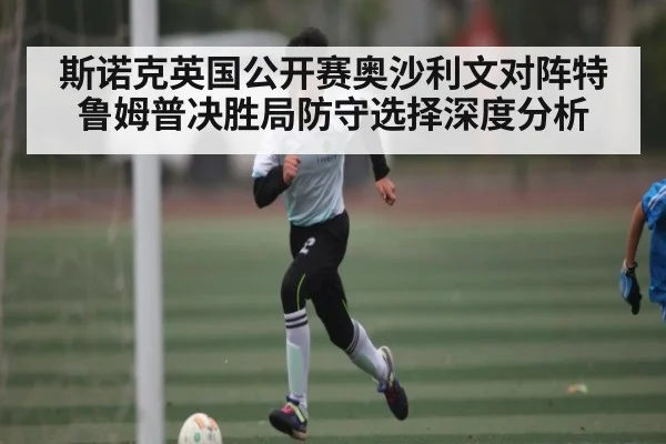 斯诺克英国公开赛奥沙利文对阵特鲁姆普决胜局防守选择深度分析 | kaiyun