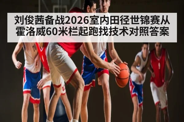 刘俊茜备战2026室内田径世锦赛从霍洛威60米栏起跑找技术对照答案 | kaiyun